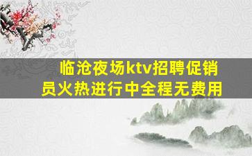 临沧夜场ktv招聘促销员火热进行中全程无费用