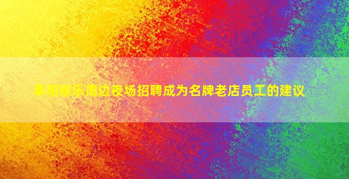 阜阳娱乐周边夜场招聘成为名牌老店员工的建议